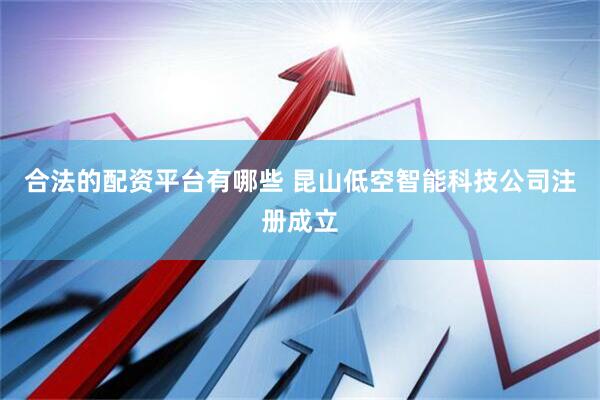 合法的配资平台有哪些 昆山低空智能科技公司注册成立