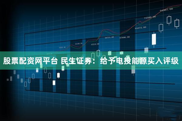 股票配资网平台 民生证券：给予电投能源买入评级