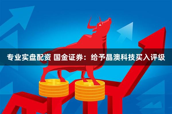专业实盘配资 国金证券：给予晶澳科技买入评级