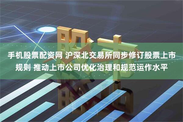 手机股票配资网 沪深北交易所同步修订股票上市规则 推动上市公司优化治理和规范运作水平