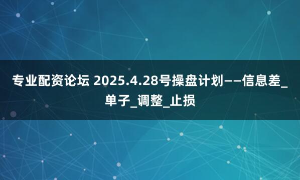 专业配资论坛 2025.4.28号操盘计划——信息差_单子_调整_止损