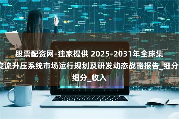 股票配资网-独家提供 2025-2031年全球集中式变流升压系统市场运行规划及研发动态战略报告_细分_收入