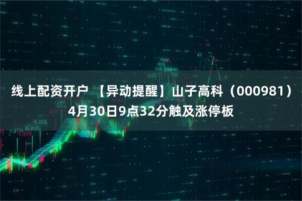 线上配资开户 【异动提醒】山子高科（000981）4月30日9点32分触及涨停板