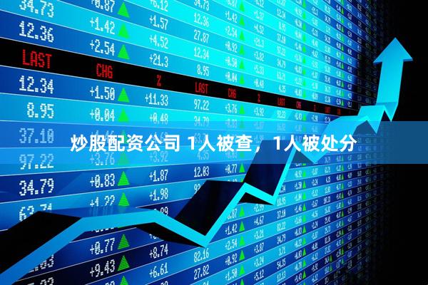 炒股配资公司 1人被查，1人被处分