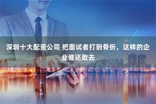 深圳十大配资公司 把面试者打到骨折，这样的企业谁还敢去