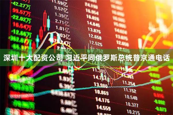 深圳十大配资公司 习近平同俄罗斯总统普京通电话
