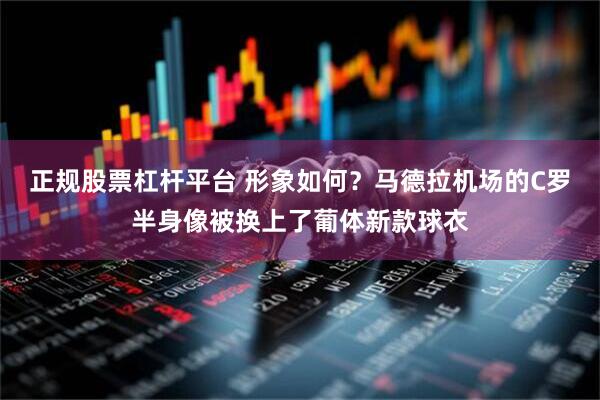 正规股票杠杆平台 形象如何？马德拉机场的C罗半身像被换上了葡体新款球衣