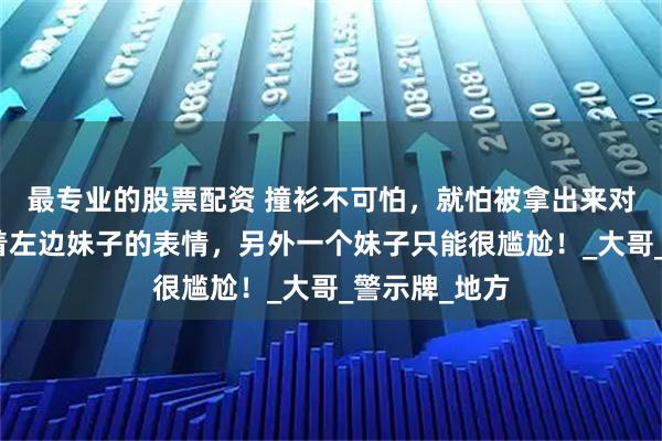 最专业的股票配资 撞衫不可怕，就怕被拿出来对比，但是看着左边妹子的表情，另外一个妹子只能很尴尬！_大哥_警示牌_地方
