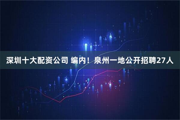 深圳十大配资公司 编内！泉州一地公开招聘27人
