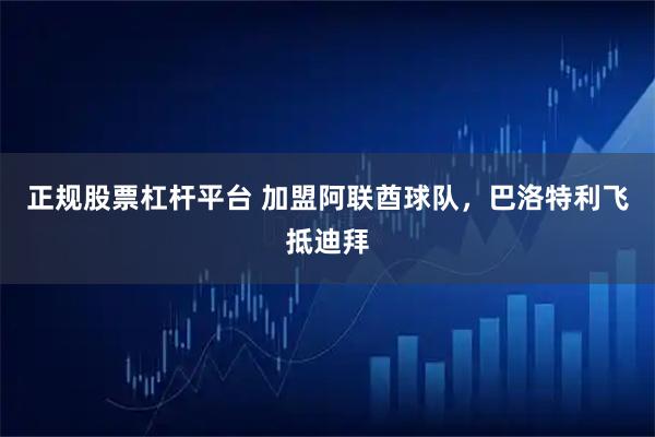 正规股票杠杆平台 加盟阿联酋球队，巴洛特利飞抵迪拜