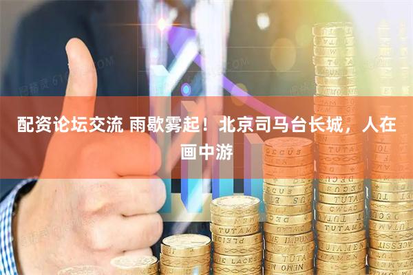 配资论坛交流 雨歇雾起！北京司马台长城，人在画中游