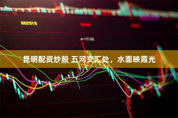 昆明配资炒股 五河交汇处，水面映霞光