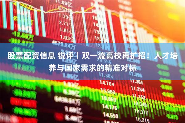 股票配资信息 锐评丨双一流高校再扩招！人才培养与国家需求的精准对标