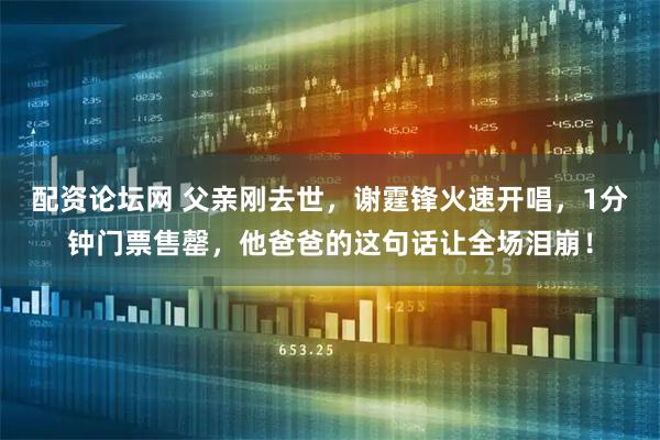 配资论坛网 父亲刚去世，谢霆锋火速开唱，1分钟门票售罄，他爸爸的这句话让全场泪崩！
