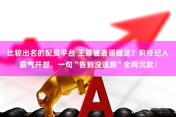 比较出名的配资平台 王菲被造谣插足？前经纪人霸气开怼，一句“告到没退路”全网沉默！