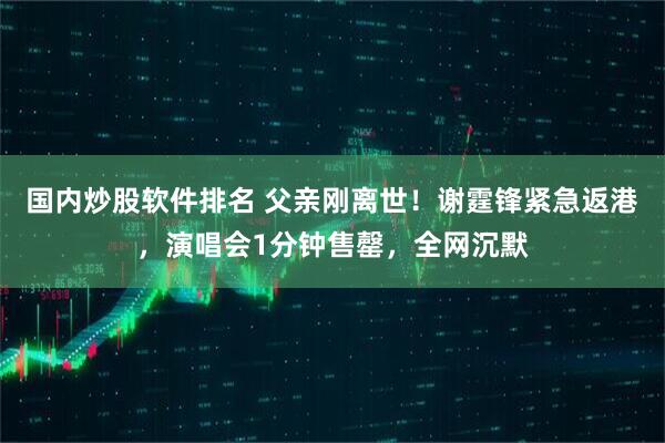 国内炒股软件排名 父亲刚离世！谢霆锋紧急返港，演唱会1分钟售罄，全网沉默