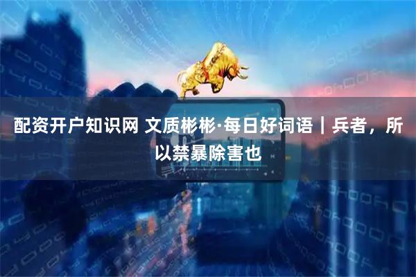 配资开户知识网 文质彬彬·每日好词语｜兵者，所以禁暴除害也