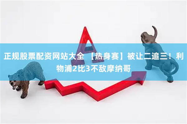 正规股票配资网站大全 【热身赛】被让二追三！利物浦2比3不敌摩纳哥