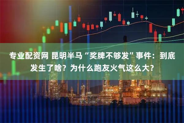 专业配资网 昆明半马“奖牌不够发”事件：到底发生了啥？为什么跑友火气这么大？