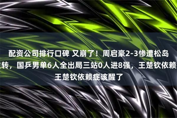 配资公司排行口碑 又崩了！周启豪2-3惨遭松岛辉空大逆转，国乒男单6人全出局三站0人进8强，王楚钦依赖症该醒了