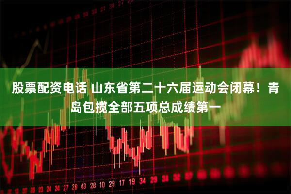 股票配资电话 山东省第二十六届运动会闭幕！青岛包揽全部五项总成绩第一